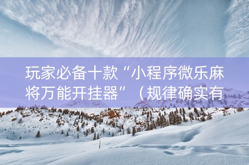 玩家必备十款“小程序微乐麻将万能开挂器”（规律确实有挂)