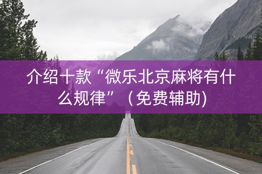 介绍十款“微乐北京麻将有什么规律”（免费辅助)