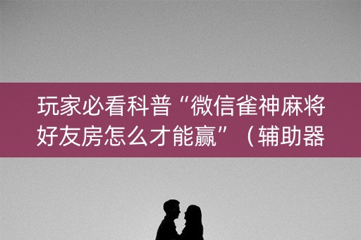 玩家必看科普“微信雀神麻将好友房怎么才能赢”（辅助器下载)