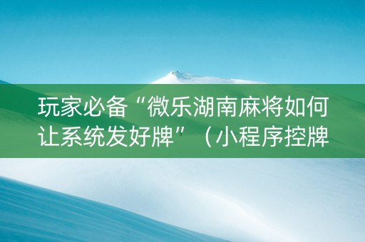 玩家必备“微乐湖南麻将如何让系统发好牌”（小程序控牌器)