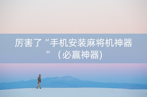 厉害了“手机安装麻将机神器”（必赢神器)