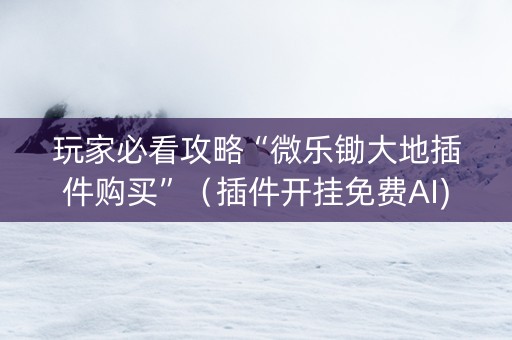 玩家必看攻略“微乐锄大地插件购买”（插件开挂免费AI)