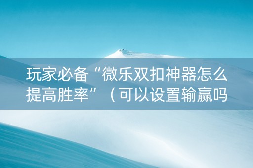 玩家必备“微乐双扣神器怎么提高胜率”（可以设置输赢吗)
