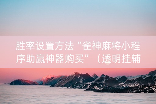 胜率设置方法“雀神麻将小程序助赢神器购买”（透明挂辅助器)