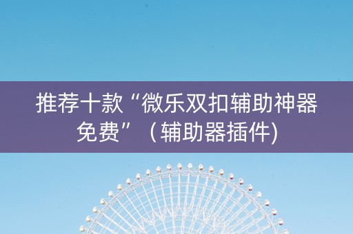 推荐十款“微乐双扣辅助神器免费”（辅助器插件)