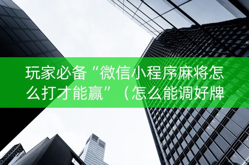 玩家必备“微信小程序麻将怎么打才能赢”（怎么能调好牌)