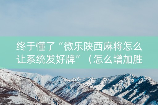 终于懂了“微乐陕西麻将怎么让系统发好牌”（怎么增加胜率)