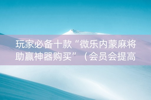 玩家必备十款“微乐内蒙麻将助赢神器购买”（会员会提高胜率吗)