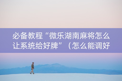 必备教程“微乐湖南麻将怎么让系统给好牌”（怎么能调好牌)