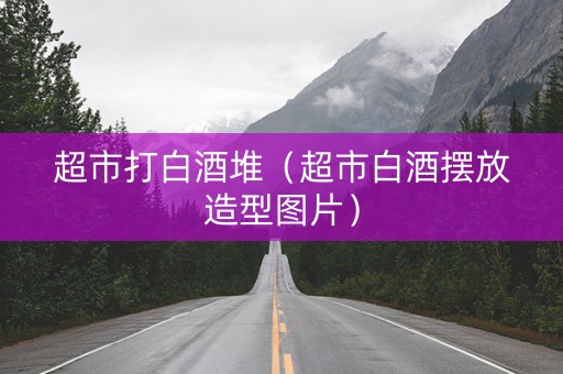 超市打白酒堆（超市白酒摆放造型图片）