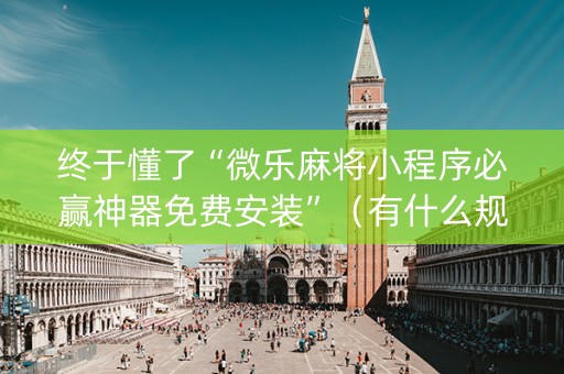 终于懂了“微乐麻将小程序必赢神器免费安装”（有什么规律)