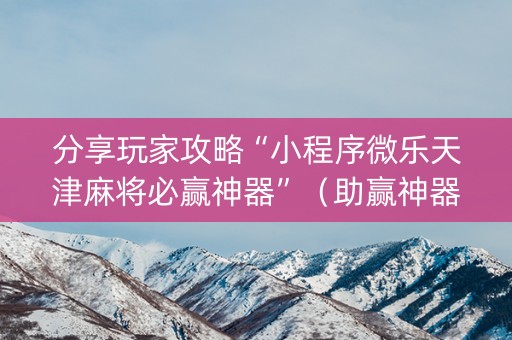分享玩家攻略“小程序微乐天津麻将必赢神器”（助赢神器购买)