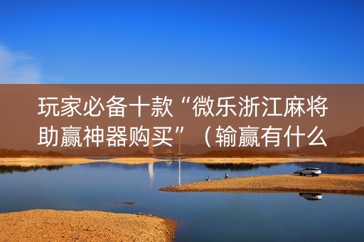 玩家必备十款“微乐浙江麻将助赢神器购买”（输赢有什么规律)