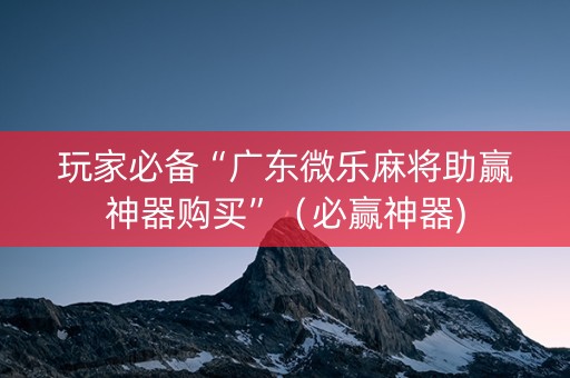 玩家必备“广东微乐麻将助赢神器购买”（必赢神器)