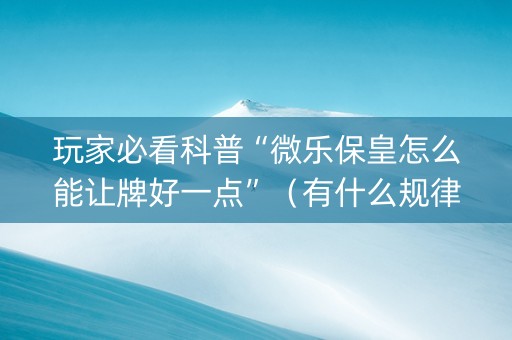 玩家必看科普“微乐保皇怎么能让牌好一点”（有什么规律)