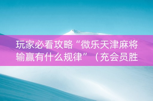 玩家必看攻略“微乐天津麻将输赢有什么规律”（充会员胜率高)