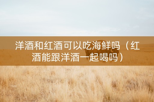 洋酒和红酒可以吃海鲜吗（红酒能跟洋酒一起喝吗）