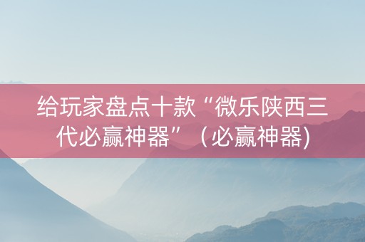 给玩家盘点十款“微乐陕西三代必赢神器”（必赢神器)