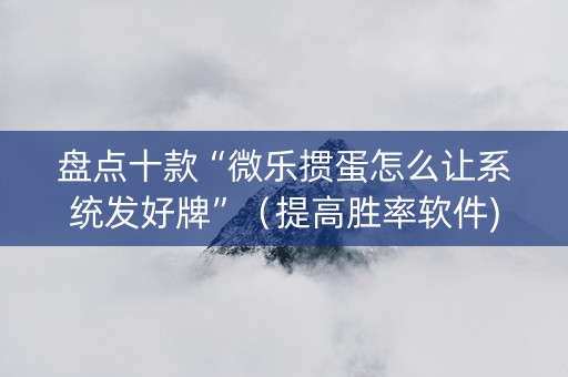 盘点十款“微乐掼蛋怎么让系统发好牌”（提高胜率软件)