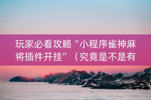 玩家必看攻略“小程序雀神麻将插件开挂”（究竟是不是有挂)