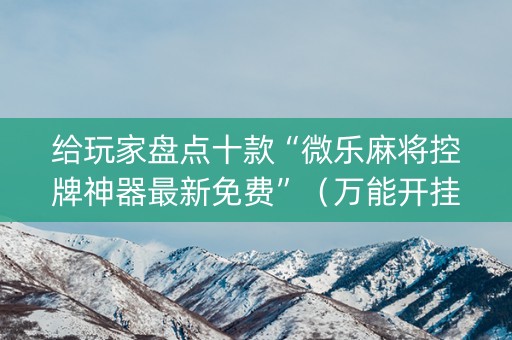 给玩家盘点十款“微乐麻将控牌神器最新免费”（万能开挂神器)