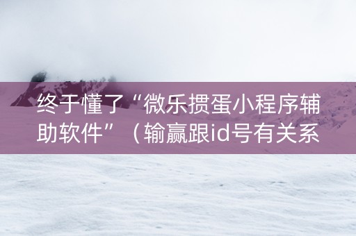 终于懂了“微乐掼蛋小程序辅助软件”（输赢跟id号有关系吗)