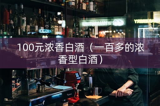 100元浓香白酒（一百多的浓香型白酒）