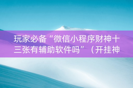 玩家必备“微信小程序财神十三张有辅助软件吗”（开挂神器下载)
