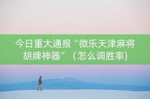 今日重大通报“微乐天津麻将胡牌神器”（怎么调胜率)