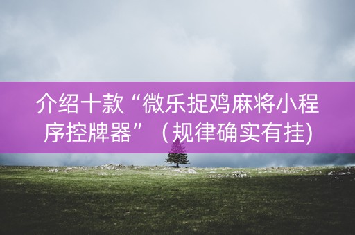 介绍十款“微乐捉鸡麻将小程序控牌器”（规律确实有挂)