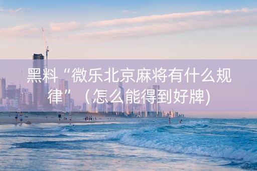 黑料“微乐北京麻将有什么规律”（怎么能得到好牌)