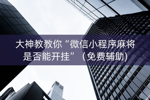 大神教教你“微信小程序麻将是否能开挂”（免费辅助)