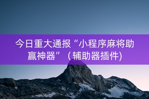 今日重大通报“小程序麻将助赢神器”（辅助器插件)