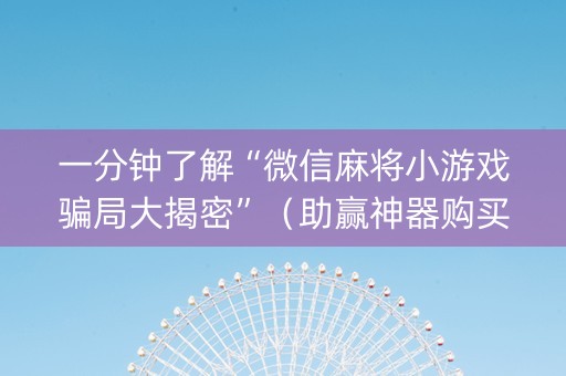 一分钟了解“微信麻将小游戏骗局大揭密”（助赢神器购买)