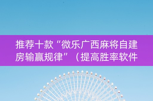推荐十款“微乐广西麻将自建房输赢规律”（提高胜率软件)