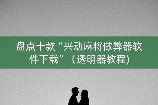盘点十款“兴动麻将做弊器软件下载”（透明器教程)