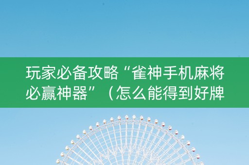 玩家必备攻略“雀神手机麻将必赢神器”（怎么能得到好牌)