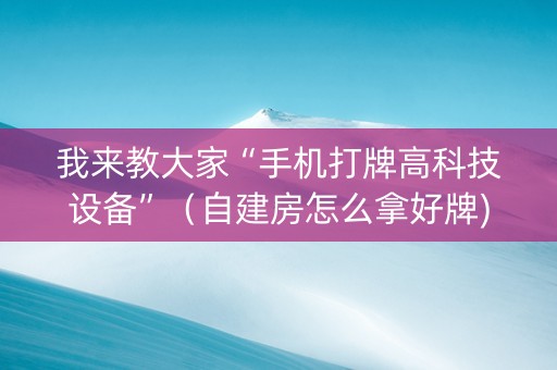 我来教大家“手机打牌高科技设备”（自建房怎么拿好牌)
