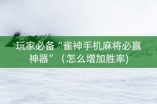 玩家必备“雀神手机麻将必赢神器”（怎么增加胜率)