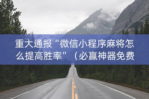 重大通报“微信小程序麻将怎么提高胜率”（必赢神器免费安装)
