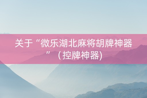 关于“微乐湖北麻将胡牌神器”（控牌神器)