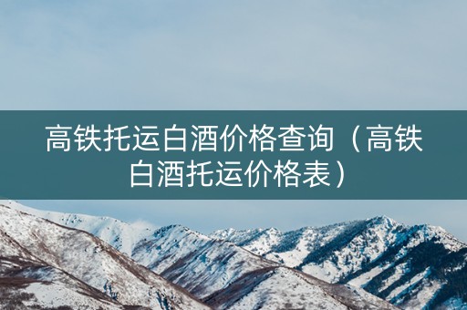 高铁托运白酒价格查询（高铁白酒托运价格表）