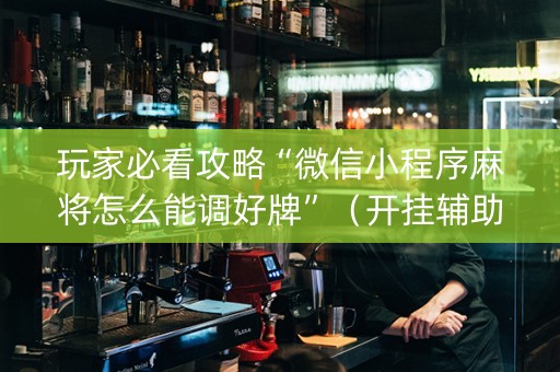 玩家必看攻略“微信小程序麻将怎么能调好牌”（开挂辅助器插件)