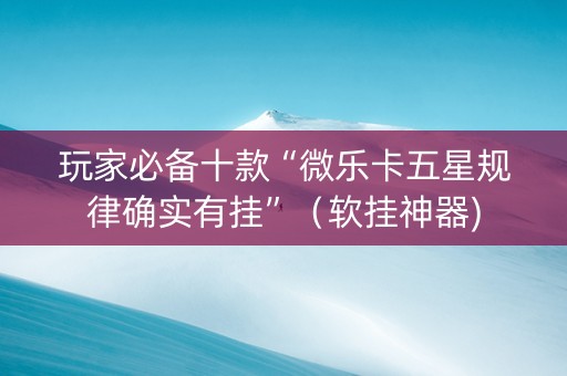 玩家必备十款“微乐卡五星规律确实有挂”（软挂神器)
