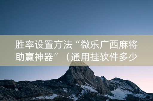 胜率设置方法“微乐广西麻将助赢神器”（通用挂软件多少钱)