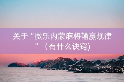 关于“微乐内蒙麻将输赢规律”（有什么诀窍)