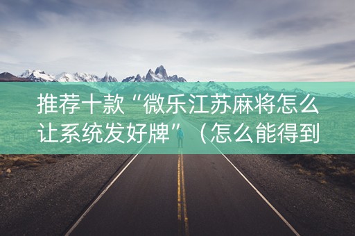 推荐十款“微乐江苏麻将怎么让系统发好牌”（怎么能得到好牌)