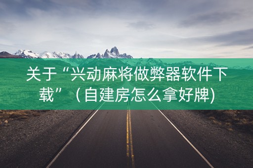 关于“兴动麻将做弊器软件下载”（自建房怎么拿好牌)