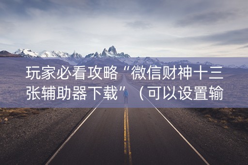 玩家必看攻略“微信财神十三张辅助器下载”（可以设置输赢吗)