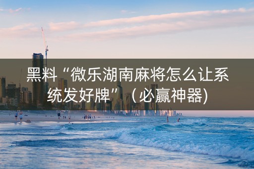 黑料“微乐湖南麻将怎么让系统发好牌”（必赢神器)